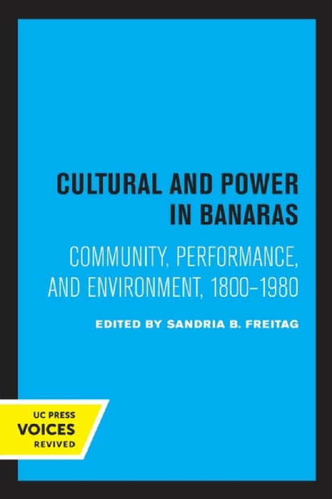Culture and Power in Banaras: Community, Performance, and Environment, 1800-1980 by Sandria B. Freitag
