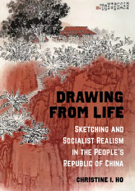 Drawing from Life: Sketching and Socialist Realism in the People's Republic of China by Christine I. Ho