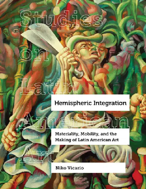 Hemispheric Integration: Materiality, Mobility, and the Making of Latin American Art Volume 3 by Niko Vicario
