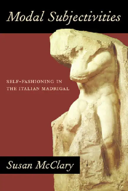 Modal Subjectivities: Self-Fashioning in the Italian Madrigal by Susan McClary