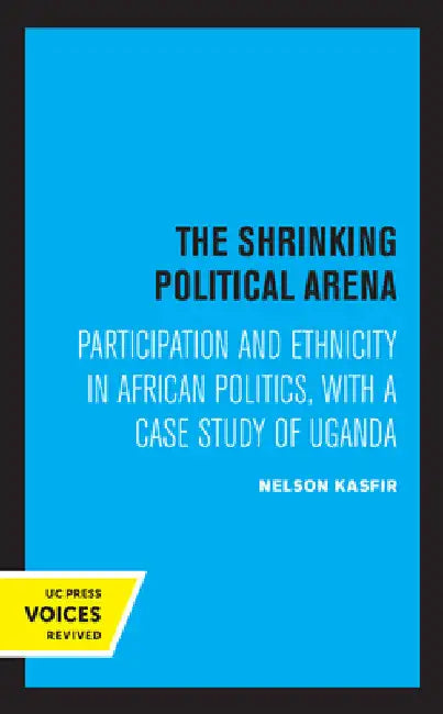 The Shrinking Political Arena: Participation and Ethnicity in African Politics, with a Case Study of Uganda by Nelson Kasfir