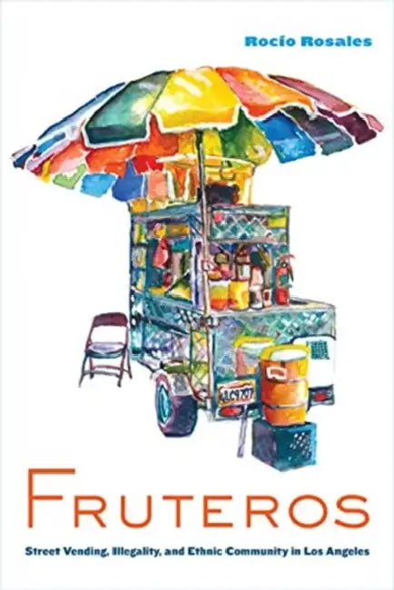 Fruteros: Street Vending, Illegality, and Ethnic Community in Los Angeles by Rocío Rosales