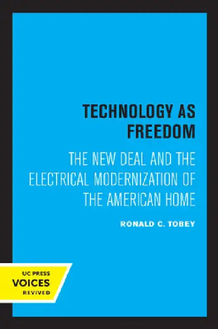 Technology as Freedom: The New Deal and the Electrical Modernization of the American Home by Ronald C. Tobey