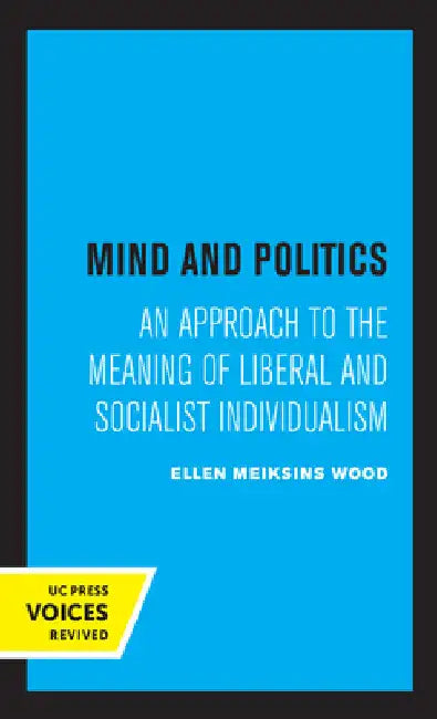 Mind and Politics: An Approach to the Meaning of Liberal and Socialist Individualism by Ellen M. Wood