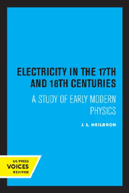 Electricity in the 17th and 18th Centuries: A Study of Early Modern Physics by J. L. Heilbron