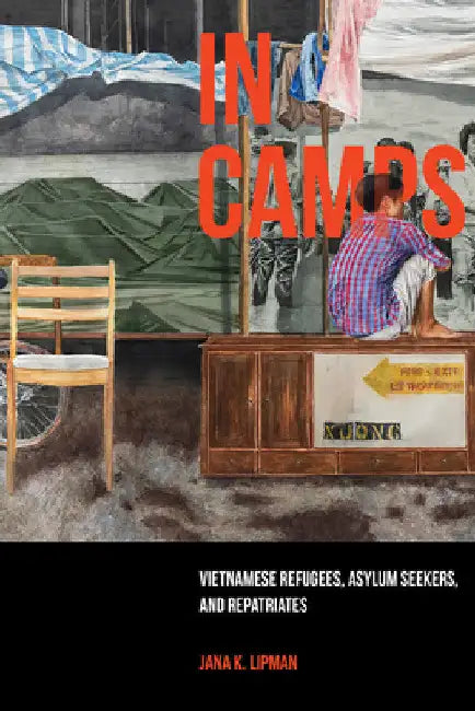 In Camps: Vietnamese Refugees, Asylum Seekers, and Repatriates Volume 1 by Jana K. Lipman