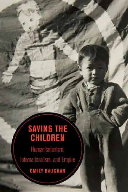 Saving the Children: Humanitarianism, Internationalism, and Empire Volume 19 by Emily Baughan