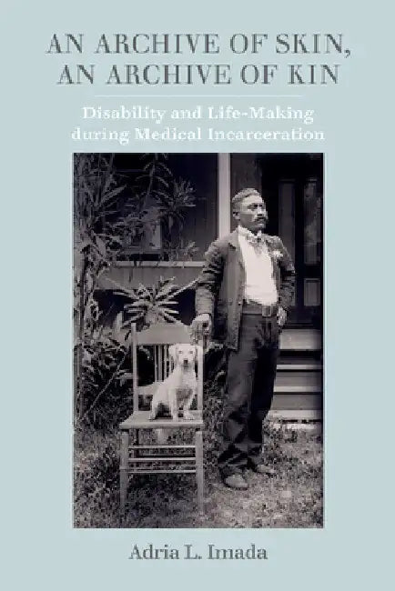 An Archive of Skin, an Archive of Kin: Disability and Life-Making During Medical Incarceration Volume 62 by Adria L. Imada