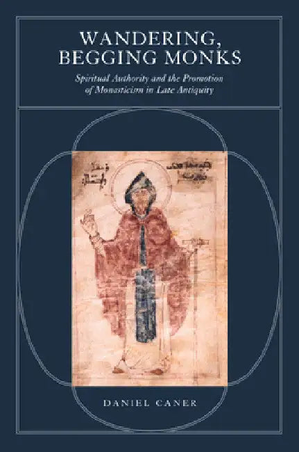 Wandering, Begging Monks: Spiritual Authority and the Promotion of Monasticism in Late Antiquity Volume 33 by Daniel Caner