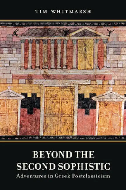 Beyond the Second Sophistic: Adventures in Greek Postclassicism by Tim Whitmarsh