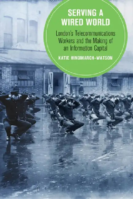 Serving a Wired World: London's Telecommunications Workers and the Making of an Information Capital Volume 17 by Katie Hindmarch-Watson