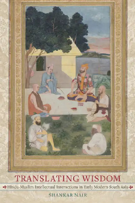 Translating Wisdom: Hindu-Muslim Intellectual Interactions in Early Modern South Asia by Shankar Nair