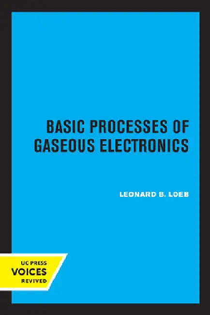 Basic Processes of Gaseous Electronics by Leonard B. Loeb