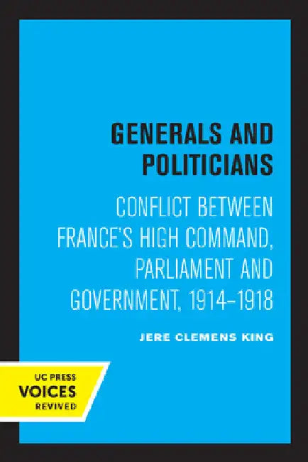 Generals and Politicians: Conflict Between France's High Command, Parliament and Government, 1914-1918 by Jere Clemens King