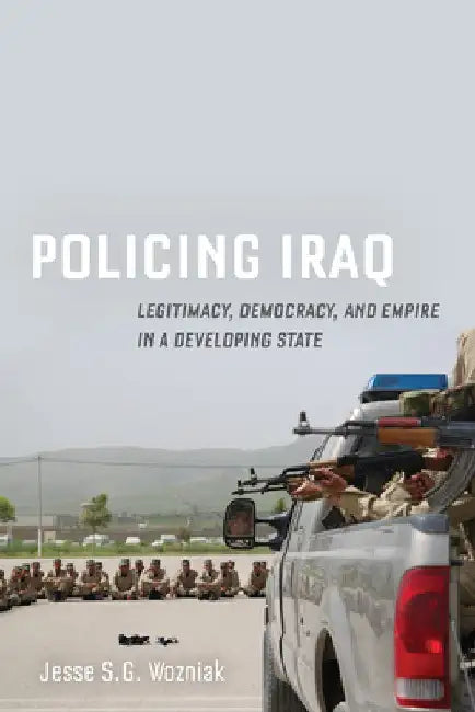 Policing Iraq: Legitimacy, Democracy, and Empire in a Developing State by Jesse Wozniak