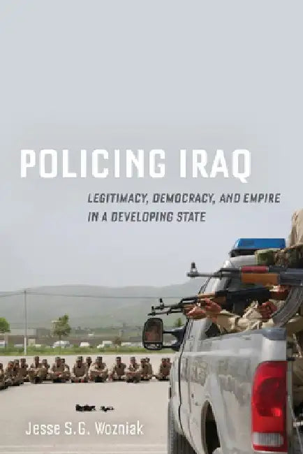 Policing Iraq: Legitimacy, Democracy, and Empire in a Developing State by Jesse Wozniak