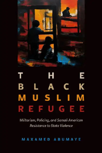 Black Muslim Refugee: Militarism, Policing, and Somali American Resistance to State Violence by Maxamed Abumaye