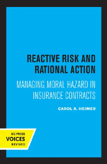 Reactive Risk and Rational Action: Managing Moral Hazard in Insurance Contracts Volume 6 by Carol a. Heimer