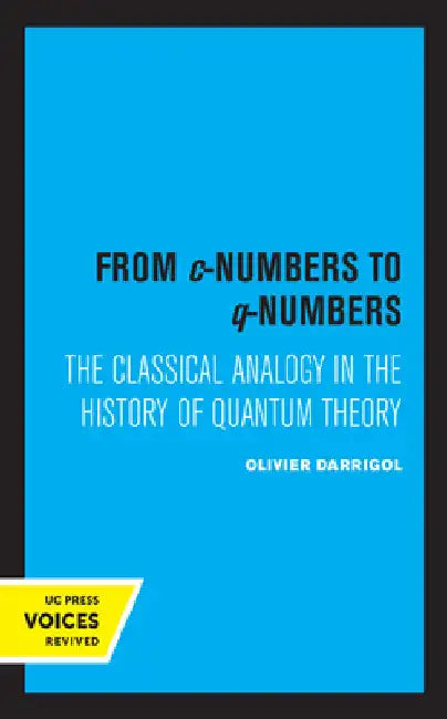 From C-Numbers to Q-Numbers: The Classical Analogy in the History of Quantum Theory Volume 8 by Olivier Darrigol