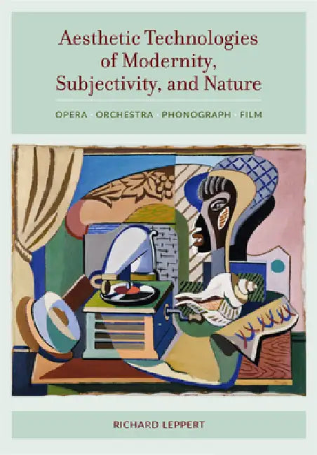 Aesthetic Technologies of Modernity, Subjectivity, and Nature: Opera, Orchestra, Phonograph, Film by Richard Leppert