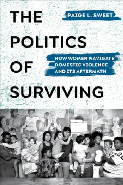 The Politics of Surviving: How Women Navigate Domestic Violence and Its Aftermath by Paige Sweet
