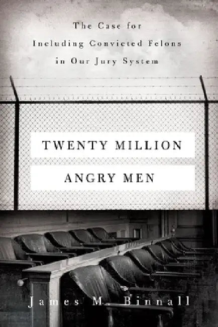 Twenty Million Angry Men: The Case for Including Convicted Felons in Our Jury System by James M. Binnall