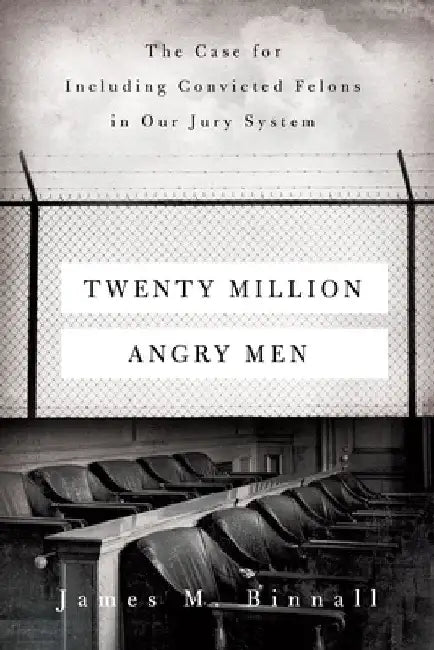 Twenty Million Angry Men: The Case for Including Convicted Felons in Our Jury System by James M. Binnall