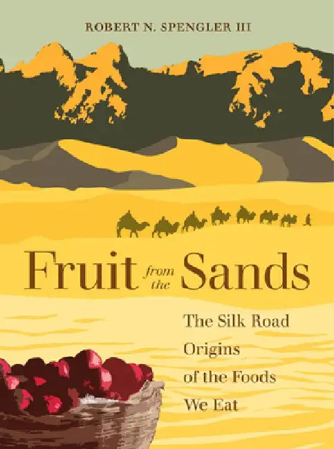 Fruit from the Sands: The Silk Road Origins of the Foods We Eat by Robert N. Spengler