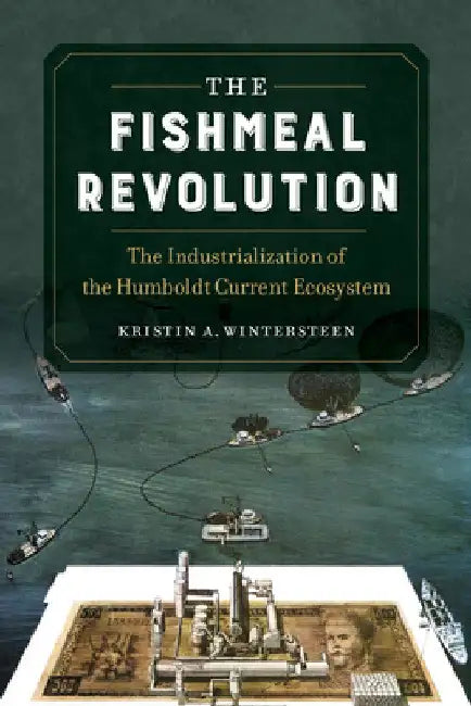 The Fishmeal Revolution: The Industrialization of the Humboldt Current Ecosystem by Kristin A. Wintersteen