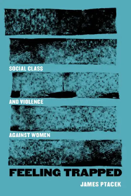 Feeling Trapped: Social Class and Violence Against Womenvolume 9 by James Ptacek