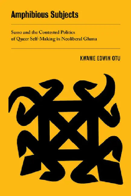 Amphibious Subjects: Sasso and the Contested Politics of Queer Self-Making in Neoliberal Ghana Volume 2 by Kwame Edwin Otu