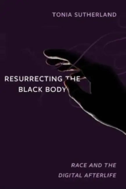Resurrecting the Black Body: Race and the Digital Afterlife by Tonia Sutherland
