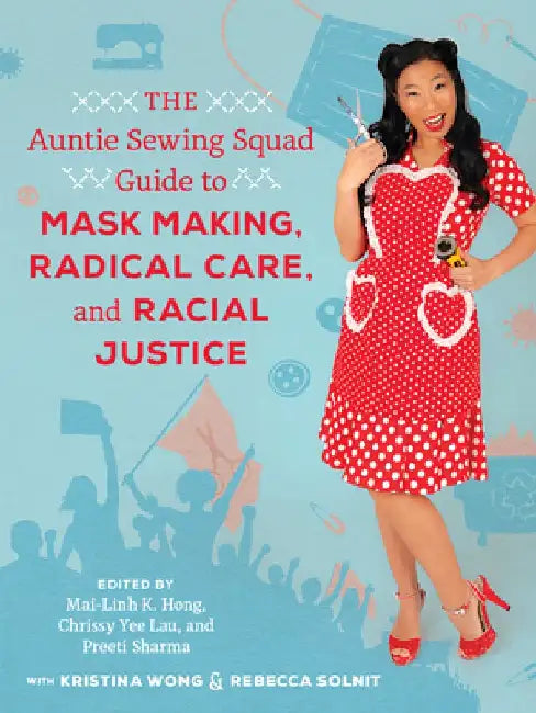The Auntie Sewing Squad Guide to Mask Making, Radical Care, and Racial Justice by Mai-Linh K. Hong