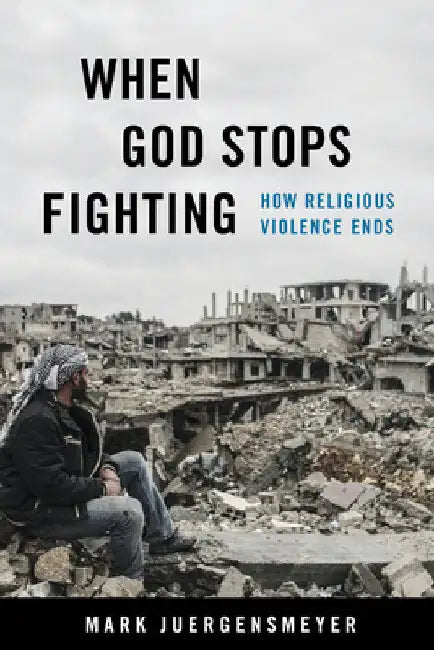 When God Stops Fighting: How Religious Violence Ends by Mark Juergensmeyer