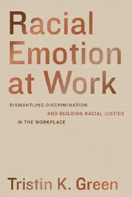 Racial Emotion at Work: Dismantling Discrimination and Building Racial Justice in the Workplace by Tristin K. Green