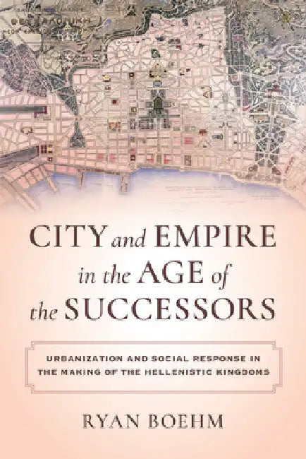 City and Empire in the Age of the Successors: Urbanization and Social Response in the Making of the Hellenistic Kingdoms by Ryan Boehm