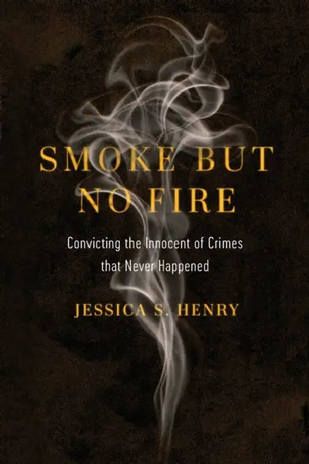 Smoke But No Fire: Convicting the Innocent of Crimes That Never Happened by Jessica S. Henry