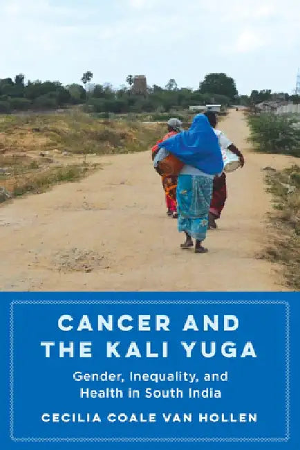 Cancer and the Kali Yuga: Gender, Inequality, and Health in South India by Cecilia Coale Van Hollen