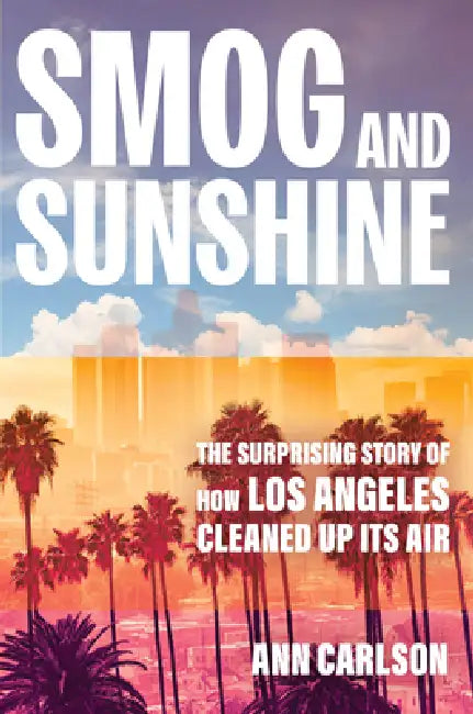 Smog and Sunshine: The Surprising Story of How Los Angeles Cleaned Up Its Air by Ann Carlson