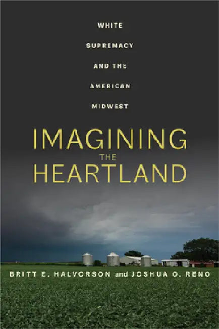 Imagining the Heartland: White Supremacy and the American Midwest by Britt E. Halvorson