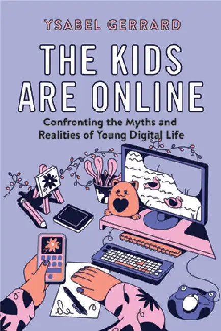 The Kids Are Online: Confronting the Myths and Realities of Young Digital Life by Ysabel Gerrard