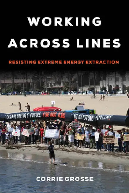 Working Across Lines: Resisting Extreme Energy Extraction by Corrie Grosse