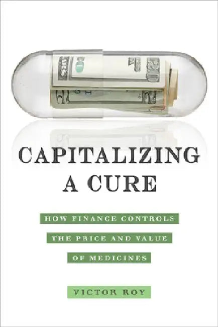 Capitalizing a Cure: How Finance Controls the Price and Value of Medicines by Victor Roy