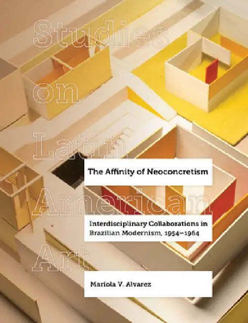 The Affinity of Neoconcretism: Interdisciplinary Collaborations in Brazilian Modernism, 1954-1964 Volume 7 by Mariola V. Alvarez