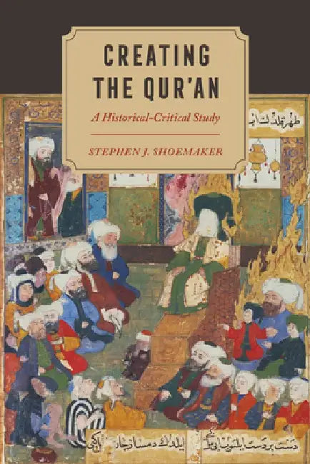 Creating the Qur'an: A Historical-Critical Study by Stephen J. Shoemaker