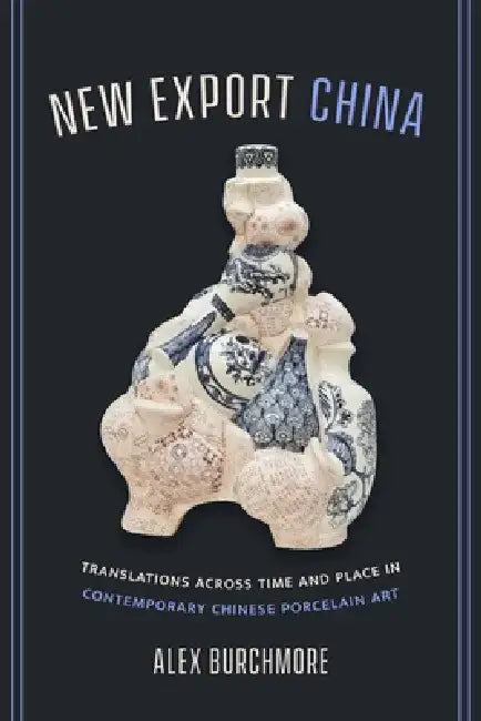 New Export China: Translations Across Time and Place in Contemporary Chinese Porcelain Art by Alex Burchmore