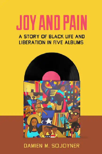 Joy and Pain: A Story of Black Life and Liberation in Five Albums by Damien M. Sojoyner