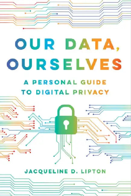 Our Data, Ourselves: A Personal Guide to Digital Privacy by Jacqueline D. Lipton