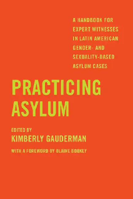 Practicing Asylum: A Handbook for Expert Witnesses in Latin American Gender- And Sexuality-Based Asylum Cases by Kimberly Gauderman