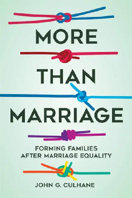 More Than Marriage: Forming Families After Marriage Equality by John G. Culhane